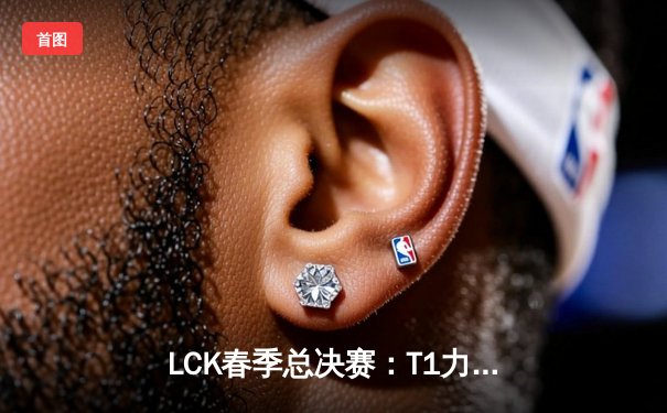 LCK春季总决赛：T1力克Gen.G登顶，Faker斩获生涯第十冠