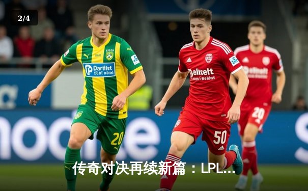 传奇对决再续新篇：LPL夏季赛RNG力克EDG，GALA五杀惊艳全场 - 2