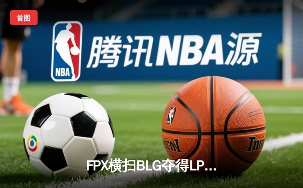 FPX横扫BLG夺得LPL春季赛冠军，Tian斩获决赛MVP