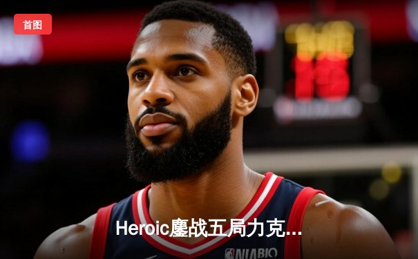 Heroic鏖战五局力克Faze，登顶IEM科隆2023传奇组