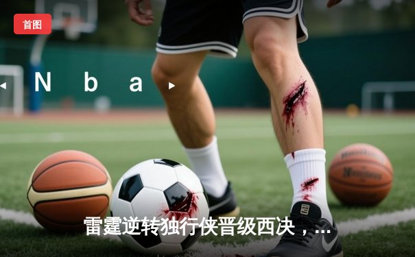 雷霆逆转独行侠晋级西决，亚历山大40分创生涯季后赛新高