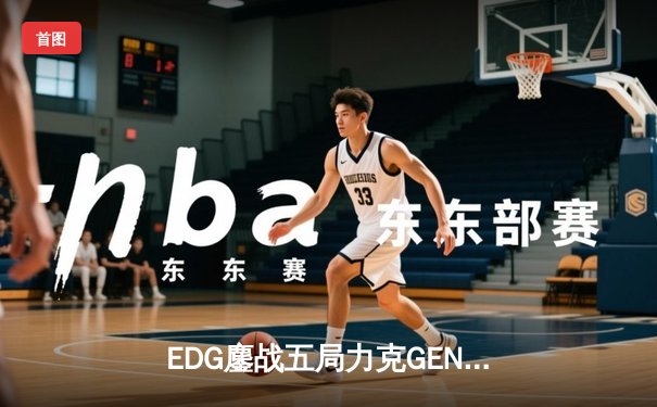 EDG鏖战五局力克GEN，昂首挺进S13全球总决赛半决赛