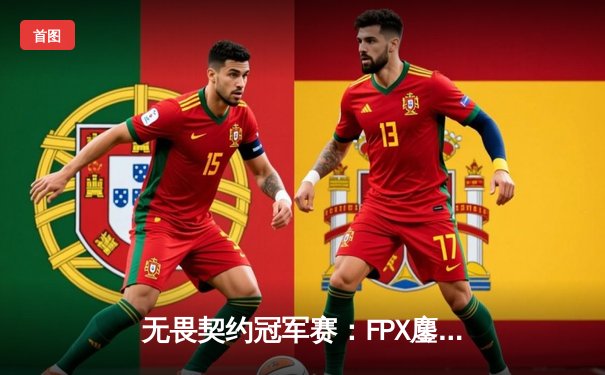 无畏契约冠军赛：FPX鏖战五局力克GEN，挺进四强创历史