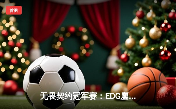 无畏契约冠军赛：EDG鏖战五局力克TE，中国双雄会师决赛创历史