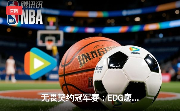 无畏契约冠军赛：EDG鏖战五局力克TE，中国双雄会师决赛创历史