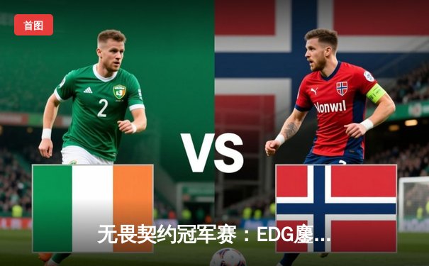 无畏契约冠军赛：EDG鏖战五局力克TE，中国双雄会师决赛创历史