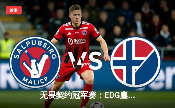无畏契约冠军赛：EDG鏖战五局力克TE，康康关键局五杀锁定全球赛席位