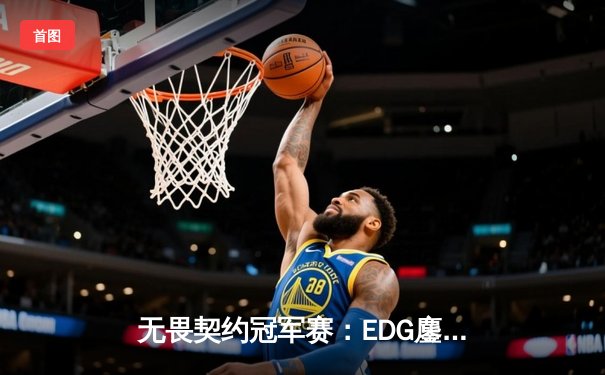 无畏契约冠军赛：EDG鏖战五局力克TE，康康关键局五杀锁定全球赛席位