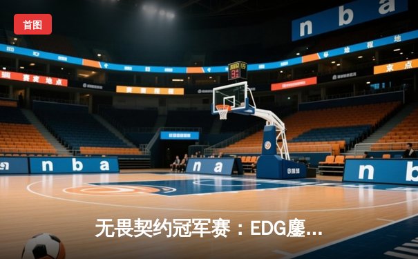 无畏契约冠军赛：EDG鏖战五局力克PRX，中国战队首夺世界赛冠军