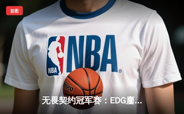 无畏契约冠军赛：EDG鏖战五局力克TE，ZZZ关键四杀锁定全球赛席位