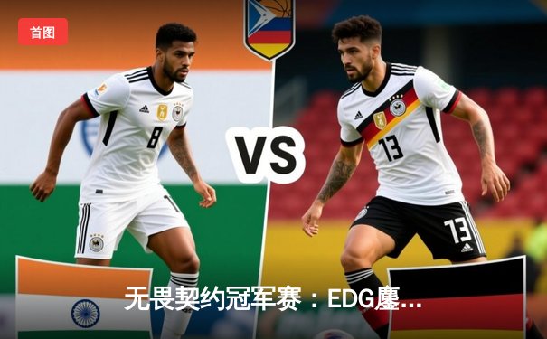 无畏契约冠军赛：EDG鏖战五局力克TE，ZZZ关键四杀锁定全球赛席位