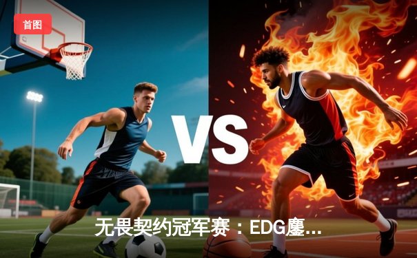 无畏契约冠军赛：EDG鏖战五局力克TE，ZZZ关键四杀锁定全球赛席位