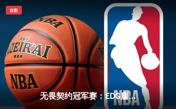 无畏契约冠军赛：EDG鏖战五局力克TE，ZZZ关键四杀锁定全球赛席位
