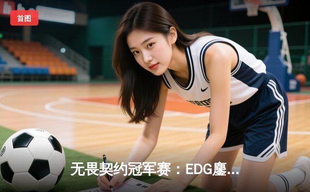 无畏契约冠军赛：EDG鏖战五局力克TE，ZZZ关键四杀锁定全球赛席位