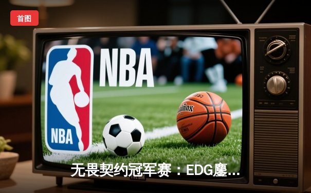 无畏契约冠军赛：EDG鏖战五局力克TE，ZZZ关键四杀锁定全球赛席位