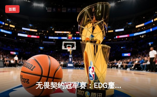 无畏契约冠军赛：EDG鏖战五局力克TE，ZZZ关键四杀锁定全球赛席位