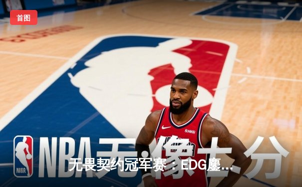 无畏契约冠军赛：EDG鏖战五局力克TE，康康关键局狂砍30杀锁定四强
